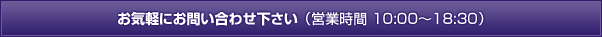 お気軽にお問い合わせ下さい(営業時間 10:00～18:30)